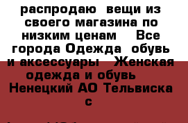 распродаю  вещи из своего магазина по низким ценам  - Все города Одежда, обувь и аксессуары » Женская одежда и обувь   . Ненецкий АО,Тельвиска с.